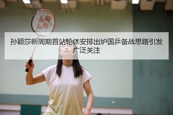 孙颖莎新周期首站轮休安排出炉国乒备战思路引发广泛关注