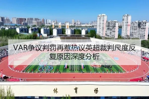VAR争议判罚再惹热议英超裁判尺度反复原因深度分析